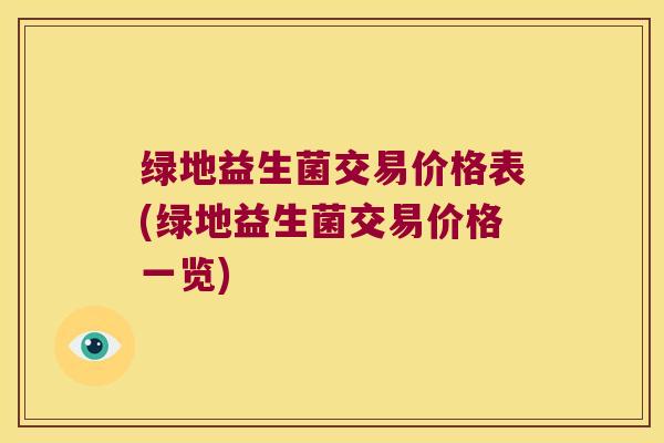 绿地益生菌交易价格表(绿地益生菌交易价格一览)