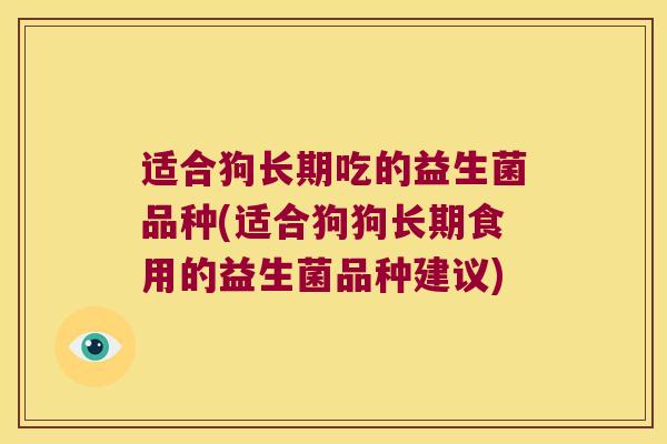 适合狗长期吃的益生菌品种(适合狗狗长期食用的益生菌品种建议)
