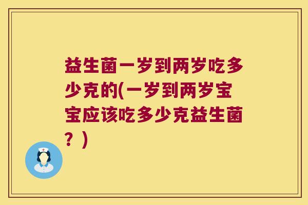 益生菌一岁到两岁吃多少克的(一岁到两岁宝宝应该吃多少克益生菌？)