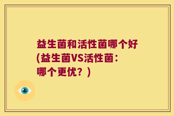 益生菌和活性菌哪个好(益生菌VS活性菌:哪个更优?) 益生菌和活性菌哪个好(益生菌VS活性菌:哪个更优?)