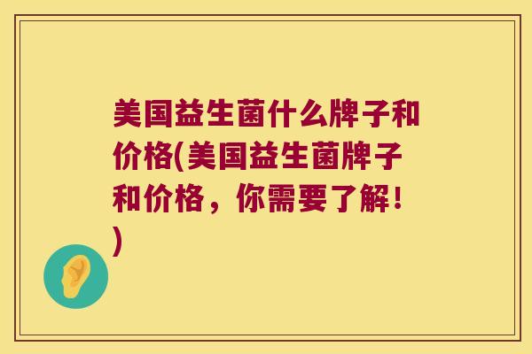 美国益生菌什么牌子和价格(美国益生菌牌子和价格,你需要了解!) 美国益生菌什么牌子和价格(美国益生菌牌子和价格,你需要了解!)