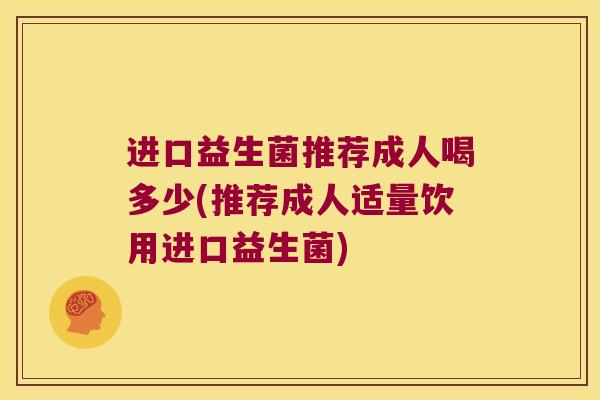 进口益生菌推荐成人喝多少(推荐成人适量饮用进口益生菌)