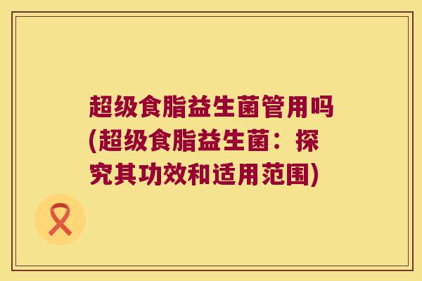 超级食脂益生菌管用吗(超级食脂益生菌：探究其功效和适用范围)