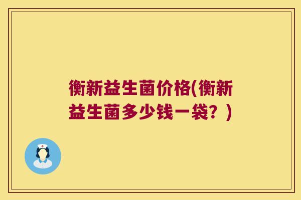 衡新益生菌价格(衡新益生菌多少钱一袋？)