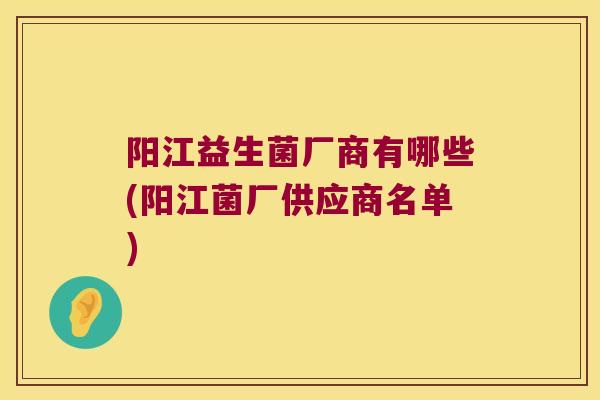 阳江益生菌厂商有哪些(阳江菌厂供应商名单)