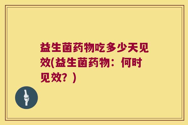 益生菌吃多少天见效(益生菌：何时见效？)