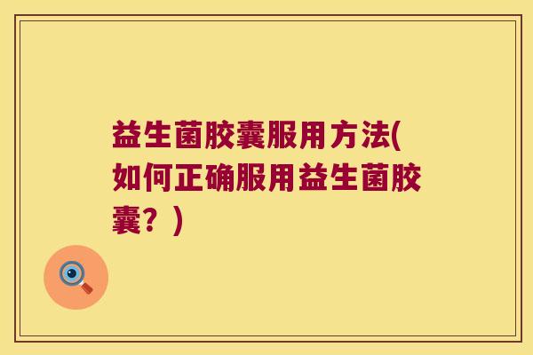 益生菌胶囊服用方法(如何正确服用益生菌胶囊？)