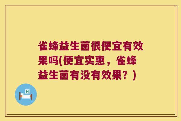 雀蜂益生菌很便宜有效果吗(便宜实惠，雀蜂益生菌有没有效果？)