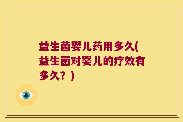 益生菌婴儿药用多久(益生菌对婴儿的疗效有多久?) 益生菌婴儿药用多久(益生菌对婴儿的疗效有多久?)