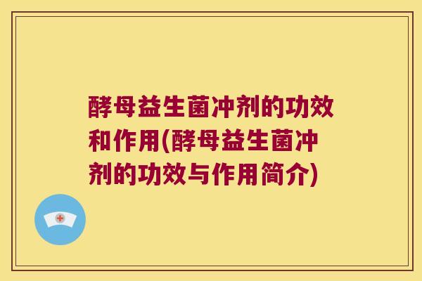酵母益生菌冲剂的功效和作用(酵母益生菌冲剂的功效与作用简介)