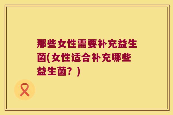 那些女性需要补充益生菌(女性适合补充哪些益生菌？)