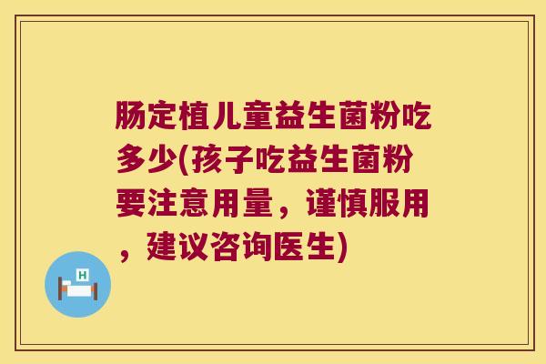 肠定植儿童益生菌粉吃多少(孩子吃益生菌粉要注意用量,谨慎服用,建议咨询医生) 肠定植儿童益生菌粉吃多少(孩子吃益生菌粉要注意用量,谨慎服用,建议咨询医生)