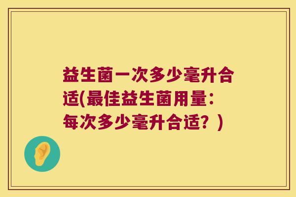 益生菌一次多少毫升合适(最佳益生菌用量：每次多少毫升合适？)