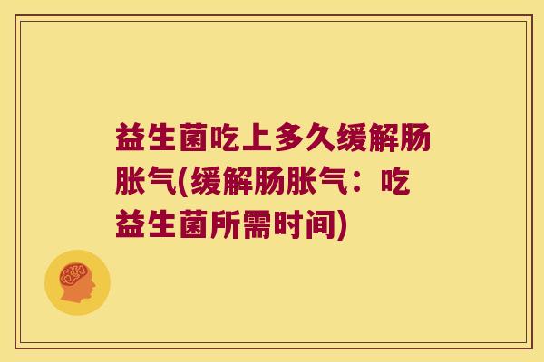 益生菌吃上多久缓解肠胀气(缓解肠胀气：吃益生菌所需时间)
