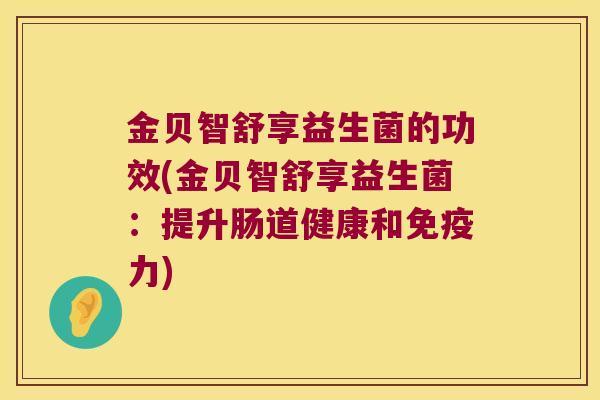 金贝智舒享益生菌的功效(金贝智舒享益生菌：提升肠道健康和免疫力)