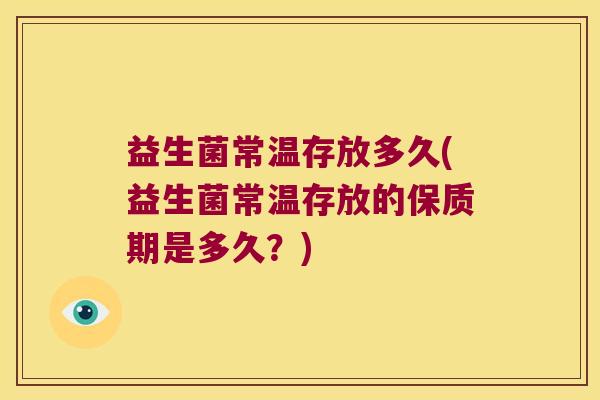 益生菌常温存放多久(益生菌常温存放的保质期是多久?) 益生菌常温存放多久(益生菌常温存放的保质期是多久?)