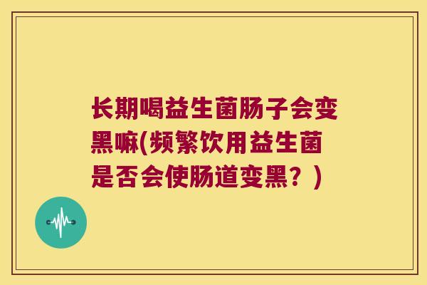长期喝益生菌肠子会变黑嘛(频繁饮用益生菌是否会使肠道变黑？)
