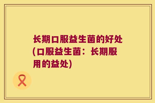 长期口服益生菌的好处(口服益生菌：长期服用的益处)