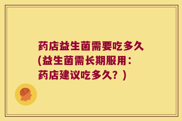 药店益生菌需要吃多久(益生菌需长期服用：药店建议吃多久？)