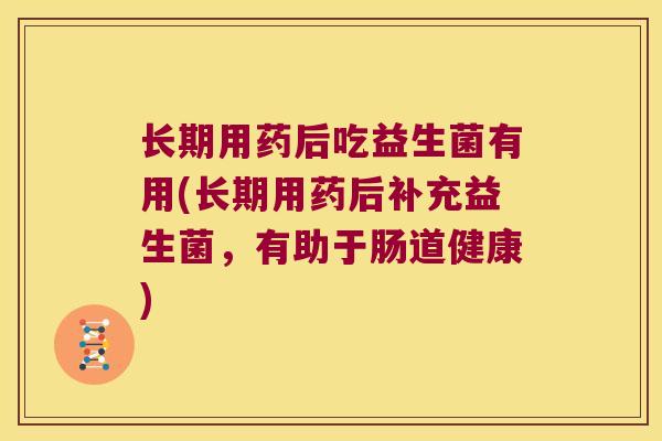 长期用药后吃益生菌有用(长期用药后补充益生菌，有助于肠道健康)