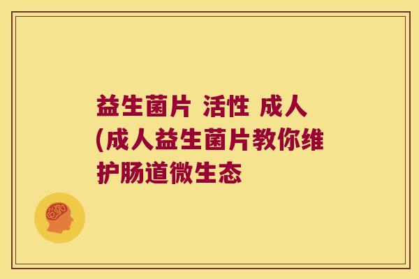 益生菌片 活性 成人(成人益生菌片教你维护肠道微生态
