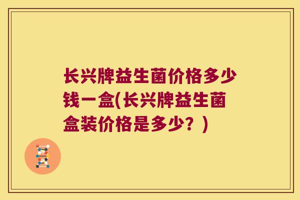长兴牌益生菌价格多少钱一盒(长兴牌益生菌盒装价格是多少？)