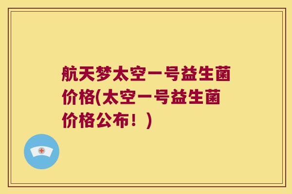航天梦太空一号益生菌价格(太空一号益生菌价格公布！)