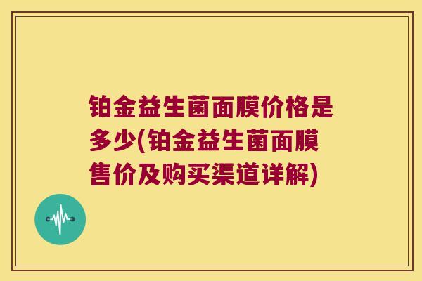 铂金益生菌面膜价格是多少(铂金益生菌面膜售价及购买渠道详解)