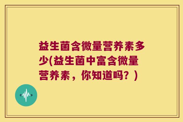 益生菌含微量营养素多少(益生菌中富含微量营养素，你知道吗？)