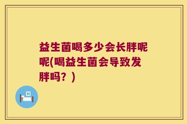 益生菌喝多少会长胖呢呢(喝益生菌会导致发胖吗？)