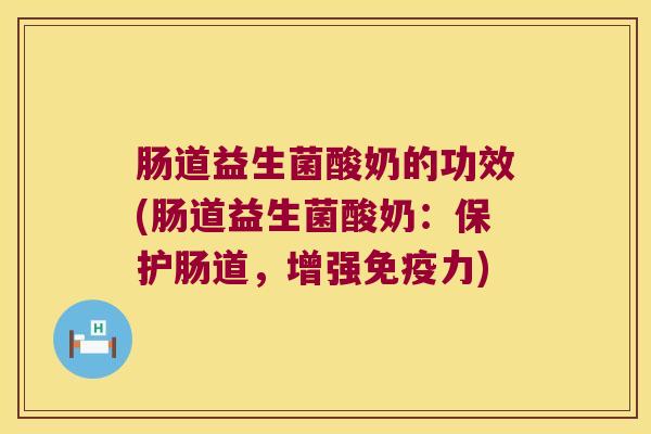 肠道益生菌酸奶的功效(肠道益生菌酸奶：保护肠道，增强免疫力)