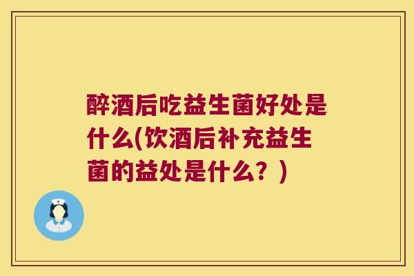 醉酒后吃益生菌好处是什么(饮酒后补充益生菌的益处是什么？)