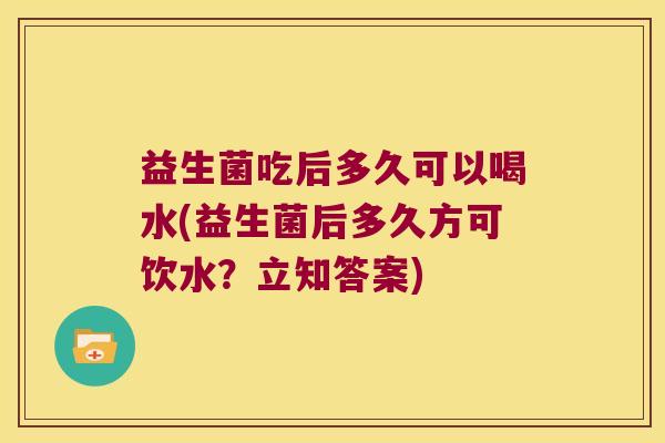 益生菌吃后多久可以喝水(益生菌后多久方可饮水？立知答案)