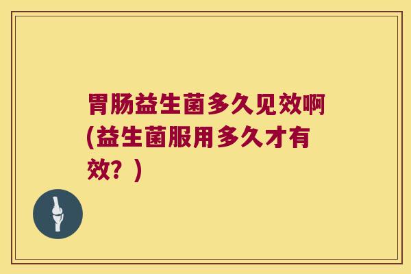 胃肠益生菌多久见效啊(益生菌服用多久才有效？)