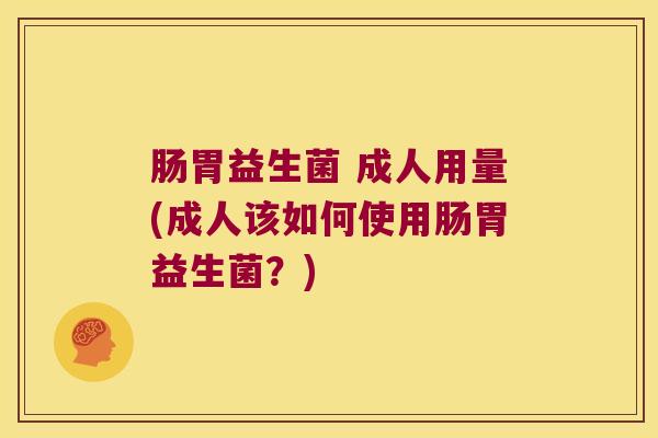 肠胃益生菌 成人用量(成人该如何使用肠胃益生菌？)