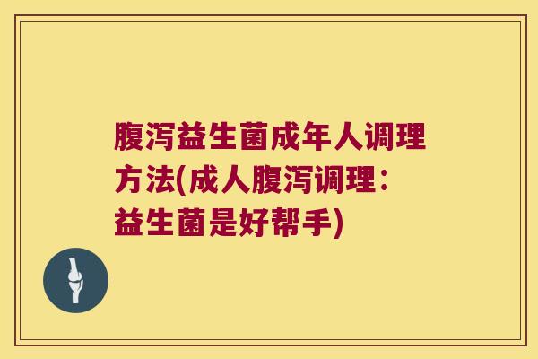 腹泻益生菌成年人调理方法(成人腹泻调理：益生菌是好帮手)