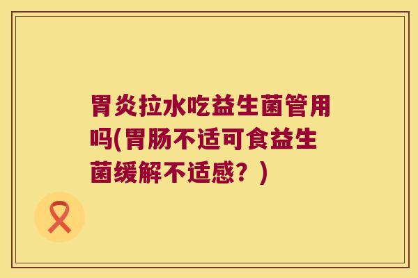 胃炎拉水吃益生菌管用吗(胃肠不适可食益生菌缓解不适感？)