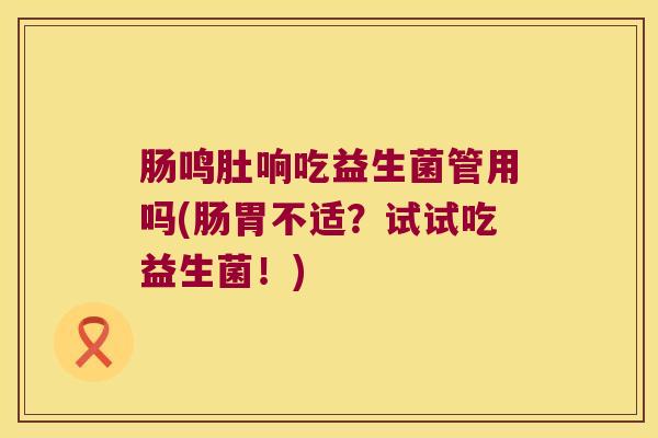 肠鸣肚响吃益生菌管用吗(肠胃不适？试试吃益生菌！)