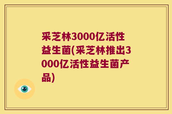 采芝林3000亿活性益生菌(采芝林推出3000亿活性益生菌产品)