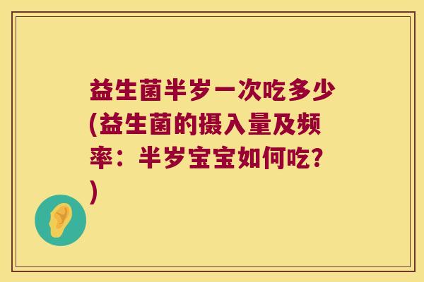 益生菌半岁一次吃多少(益生菌的摄入量及频率：半岁宝宝如何吃？)