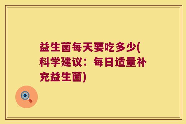 益生菌每天要吃多少(科学建议:每日适量补充益生菌) 益生菌每天要吃多少(科学建议:每日适量补充益生菌)
