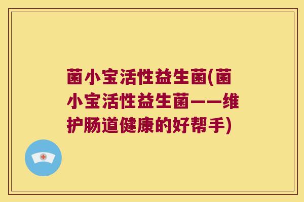菌小宝活性益生菌(菌小宝活性益生菌——维护肠道健康的好帮手)