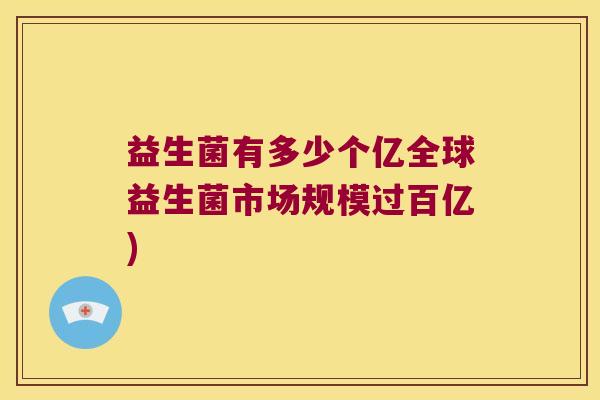 益生菌有多少个亿全球益生菌市场规模过百亿)