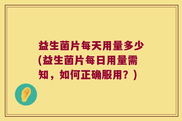 益生菌片每天用量多少(益生菌片每日用量需知，如何正确服用？)