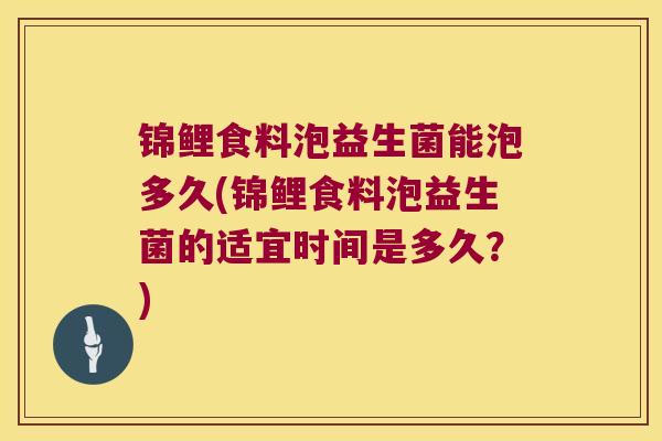 锦鲤食料泡益生菌能泡多久(锦鲤食料泡益生菌的适宜时间是多久？)