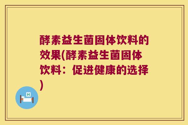 酵素益生菌固体饮料的效果(酵素益生菌固体饮料：促进健康的选择)
