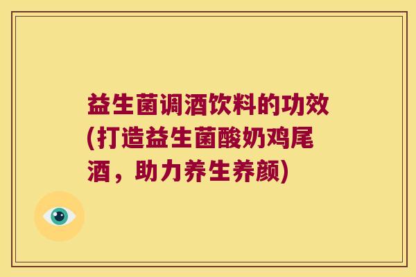 益生菌调酒饮料的功效(打造益生菌酸奶鸡尾酒，助力养生养颜)