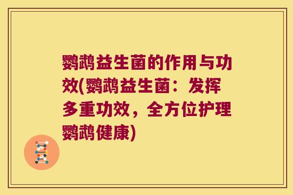鹦鹉益生菌的作用与功效(鹦鹉益生菌：发挥多重功效，全方位护理鹦鹉健康)