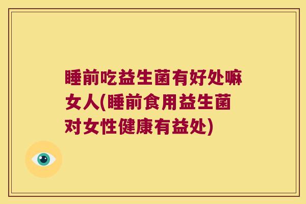 睡前吃益生菌有好处嘛女人(睡前食用益生菌对女性健康有益处)