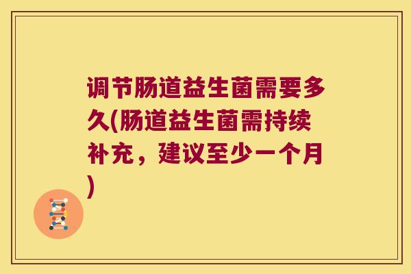 调节肠道益生菌需要多久(肠道益生菌需持续补充,建议至少一个月) 调节肠道益生菌需要多久(肠道益生菌需持续补充,建议至少一个月)
